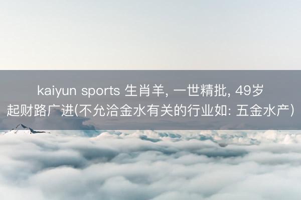 kaiyun sports 生肖羊， 一世精批， 49岁起财路广进(不允洽金水有关的行业如: 五金水产)