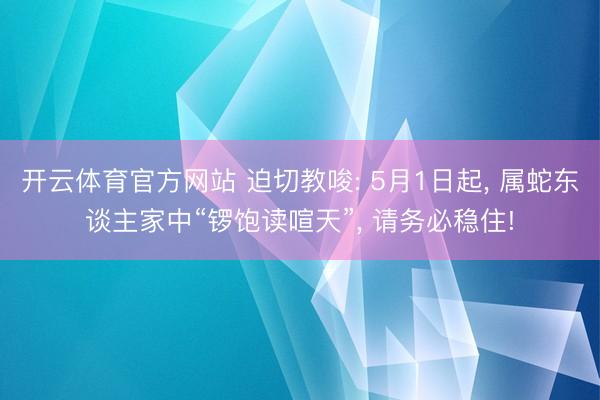 开云体育官方网站 迫切教唆: 5月1日起， 属蛇东谈主家中“锣饱读喧天”， 请务必稳住!