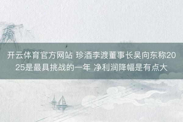 开云体育官方网站 珍酒李渡董事长吴向东称2025是最具挑战的一年 净利润降幅是有点大