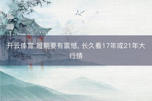 开云体育 短期要有震憾， 长久看17年或21年大行情