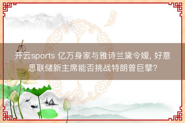 开云sports 亿万身家与雅诗兰黛令嫒， 好意思联储新主席能否挑战特朗普巨擘?