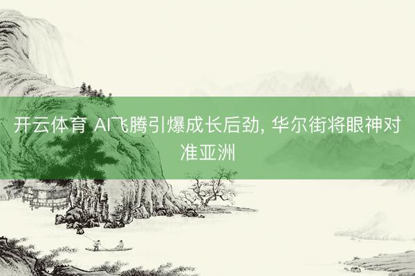 开云体育 AI飞腾引爆成长后劲， 华尔街将眼神对准亚洲