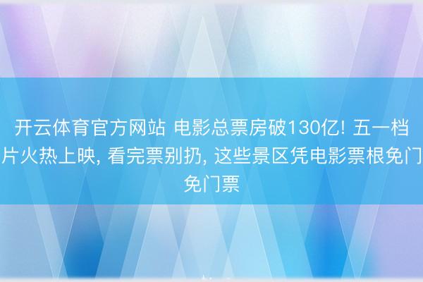 开云体育官方网站 电影总票房破130亿! 五一档新片火热上映， 看完票别扔， 这些景区凭电影票根免门票