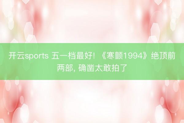 开云sports 五一档最好! 《寒颤1994》绝顶前两部， 确凿太敢拍了