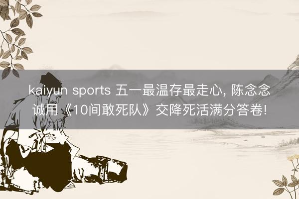kaiyun sports 五一最温存最走心， 陈念念诚用《10间敢死队》交降死活满分答卷!