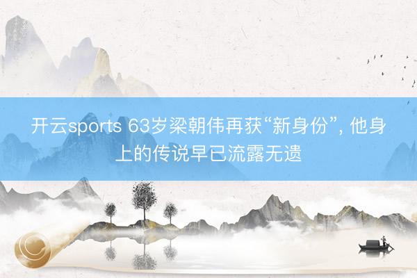 开云sports 63岁梁朝伟再获“新身份”， 他身上的传说早已流露无遗