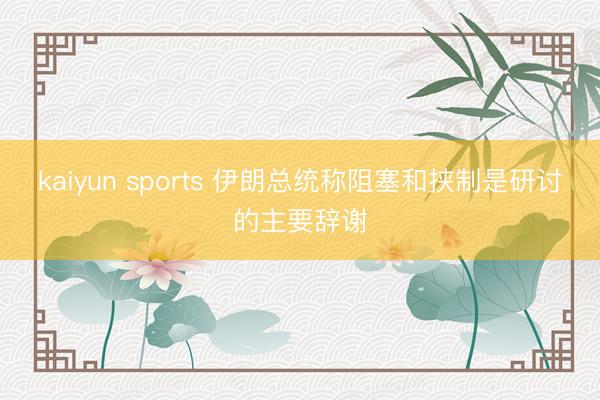 kaiyun sports 伊朗总统称阻塞和挟制是研讨的主要辞谢