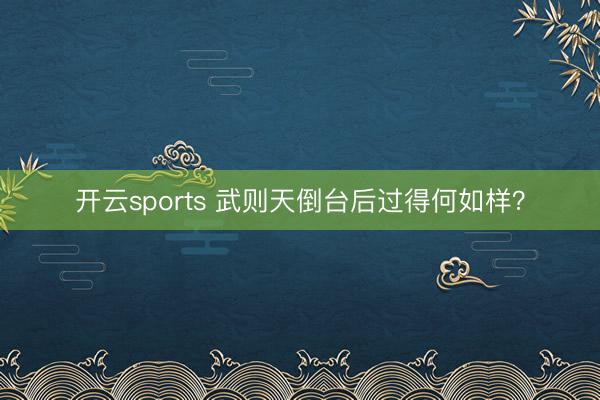 开云sports 武则天倒台后过得何如样？