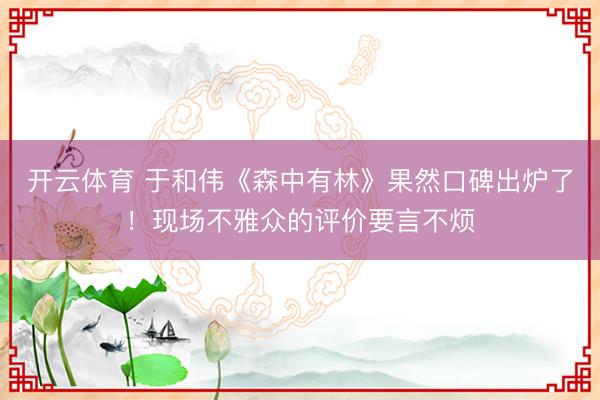 开云体育 于和伟《森中有林》果然口碑出炉了！现场不雅众的评价要言不烦