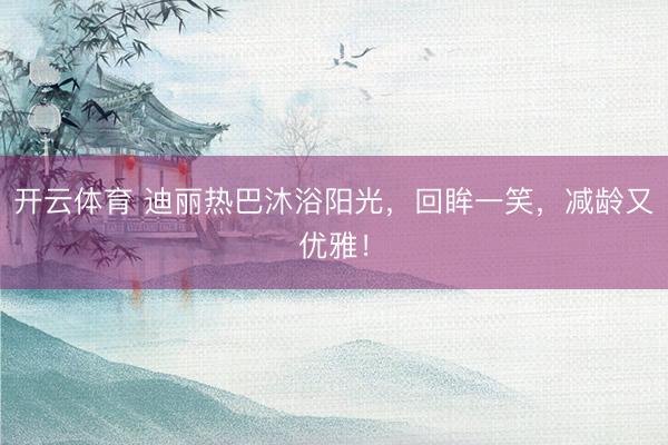 开云体育 迪丽热巴沐浴阳光，回眸一笑，减龄又优雅！