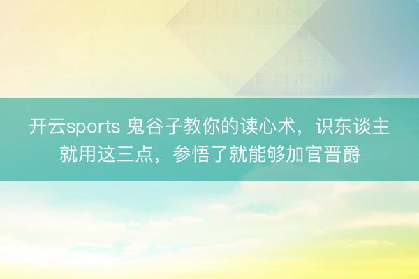 开云sports 鬼谷子教你的读心术，识东谈主就用这三点，参悟了就能够加官晋爵