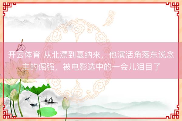开云体育 从北漂到戛纳来，他演活角落东说念主的倔强，被电影选中的一会儿泪目了