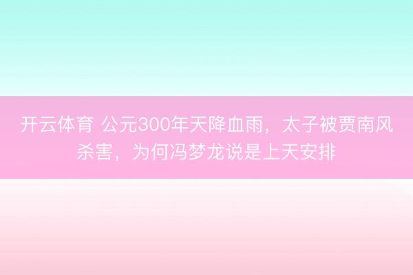 开云体育 公元300年天降血雨，太子被贾南风杀害，为何冯梦龙说是上天安排