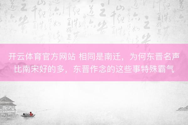 开云体育官方网站 相同是南迁，为何东晋名声比南宋好的多，东晋作念的这些事特殊霸气