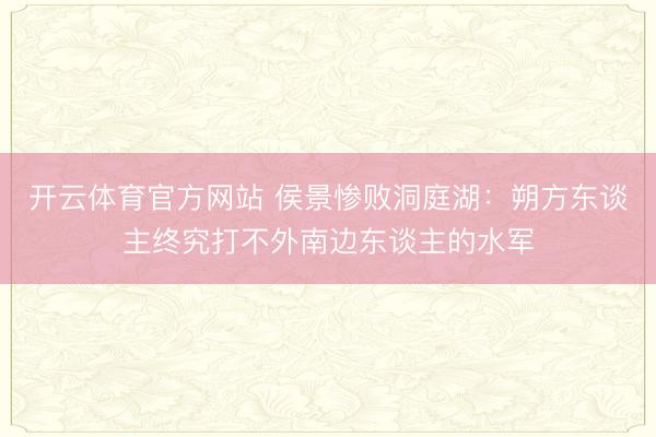 开云体育官方网站 侯景惨败洞庭湖：朔方东谈主终究打不外南边东谈主的水军