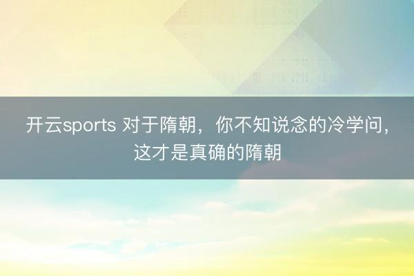 开云sports 对于隋朝，你不知说念的冷学问，这才是真确的隋朝