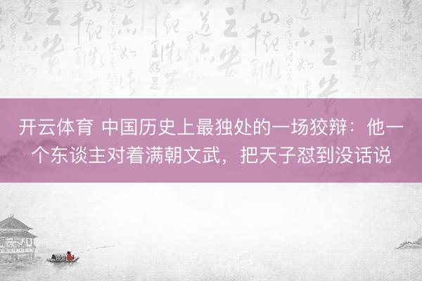 开云体育 中国历史上最独处的一场狡辩：他一个东谈主对着满朝文武，把天子怼到没话说