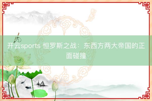 开云sports 怛罗斯之战：东西方两大帝国的正面碰撞