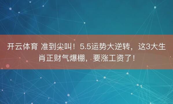 开云体育 准到尖叫！5.5运势大逆转，这3大生肖正财气爆棚，要涨工资了！