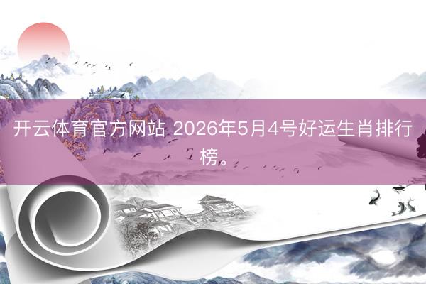 开云体育官方网站 2026年5月4号好运生肖排行榜。