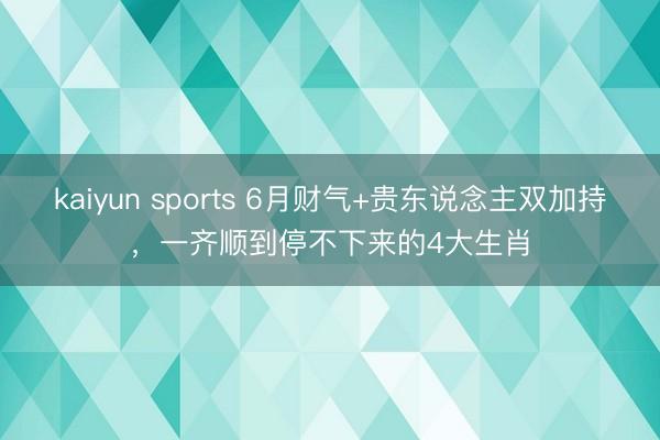 kaiyun sports 6月财气+贵东说念主双加持，一齐顺到停不下来的4大生肖