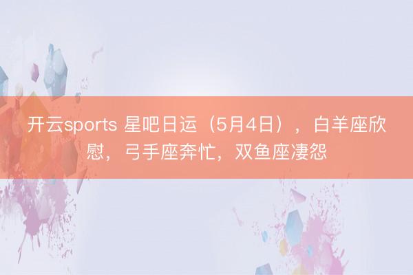 开云sports 星吧日运（5月4日），白羊座欣慰，弓手座奔忙，双鱼座凄怨