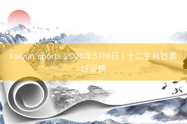 kaiyun sports 2026年5月6日 | 十二生肖钞票好运榜