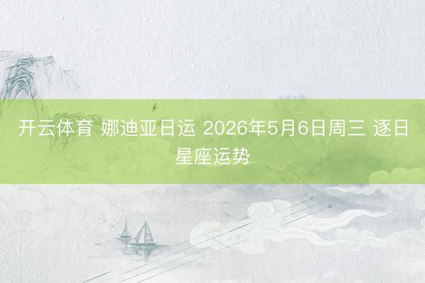 开云体育 娜迪亚日运 2026年5月6日周三 逐日星座运势