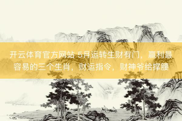 开云体育官方网站 5月运转生财有门，赢利最容易的三个生肖，财运指令，财神爷给撑腰