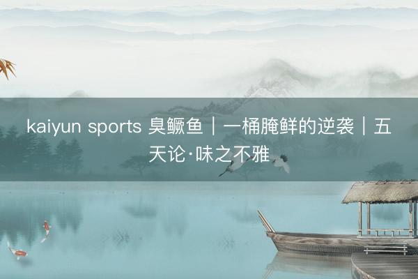 kaiyun sports 臭鳜鱼｜一桶腌鲜的逆袭｜五天论·味之不雅