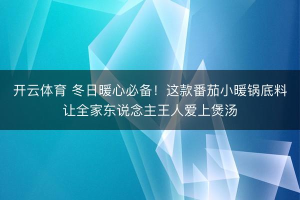 开云体育 冬日暖心必备！这款番茄小暖锅底料让全家东说念主王人爱上煲汤