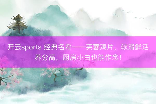 开云sports 经典名肴——芙蓉鸡片，软滑鲜活养分高，厨房小白也能作念！