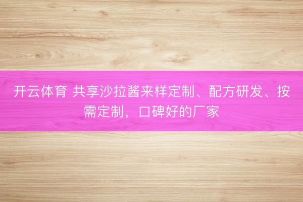 开云体育 共享沙拉酱来样定制、配方研发、按需定制，口碑好的厂家