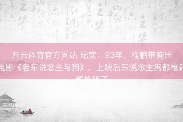 开云体育官方网站 纪实：93年，程鹏带狗出演电影《老东说念主与狗》，上映后东说念主狗都枪毙了