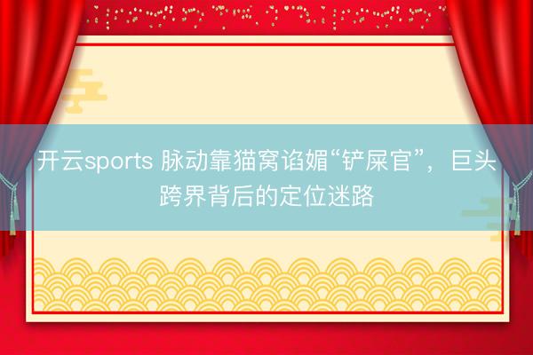 开云sports 脉动靠猫窝谄媚“铲屎官”，巨头跨界背后的定位迷路