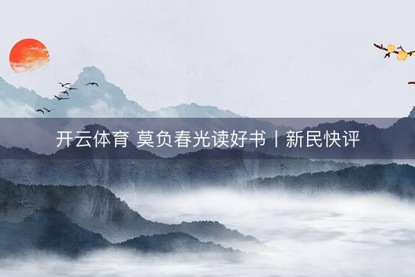 开云体育 莫负春光读好书丨新民快评