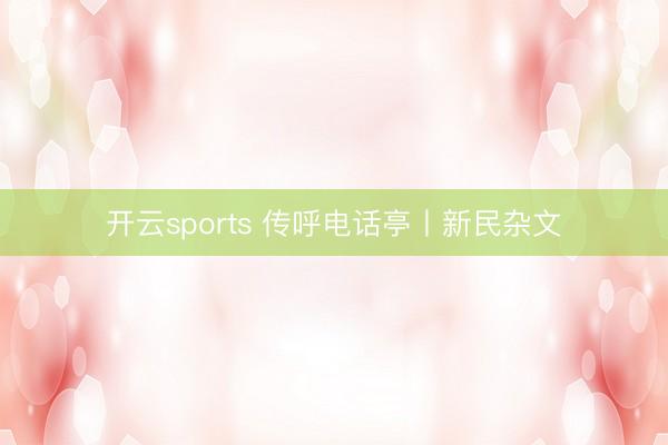 开云sports 传呼电话亭丨新民杂文