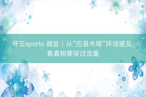 开云sports 微言｜从“应县木塔”坏话提及，看真相要穿过流量