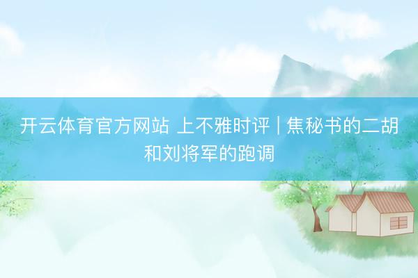 开云体育官方网站 上不雅时评 | 焦秘书的二胡和刘将军的跑调