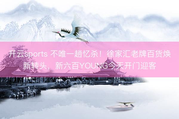 开云sports 不唯一趟忆杀！徐家汇老牌百货焕新转头，新六百YOUNG今天开门迎客