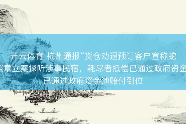 开云体育 杭州通报“货仓劝退预订客户宣称蛇好多”：将照章立案探听涉事民宿，耗尽者抵偿已通过政府资金池赔付到位