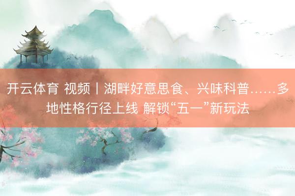 开云体育 视频丨湖畔好意思食、兴味科普……多地性格行径上线 解锁“五一”新玩法