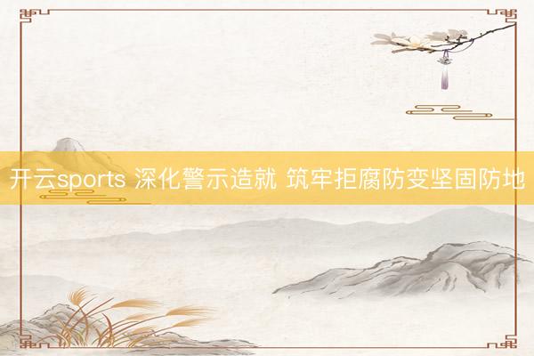 开云sports 深化警示造就 筑牢拒腐防变坚固防地