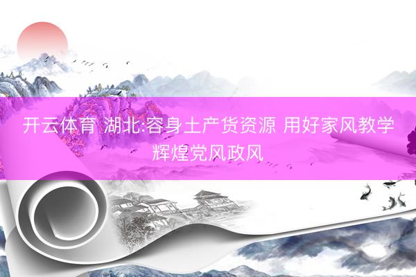开云体育 湖北:容身土产货资源 用好家风教学辉煌党风政风