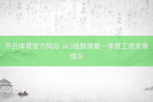 开云体育官方网站 从3组数据看一季度工信发展情况
