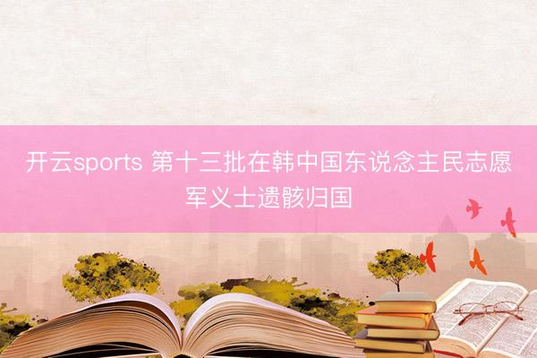 开云sports 第十三批在韩中国东说念主民志愿军义士遗骸归国
