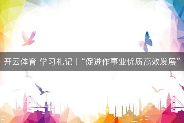 开云体育 学习札记丨“促进作事业优质高效发展”