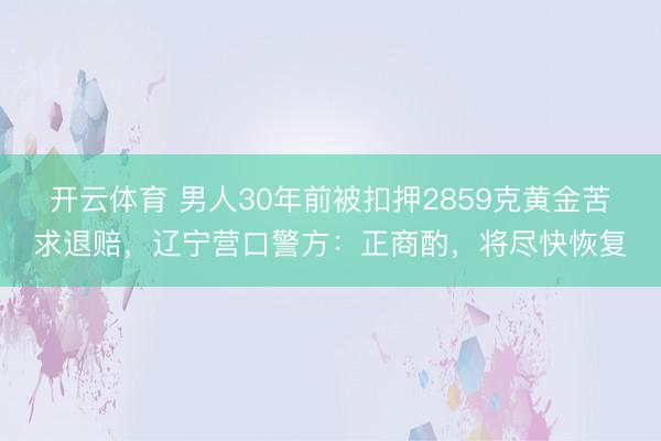 开云体育 男人30年前被扣押2859克黄金苦求退赔，辽宁营口警方：正商酌，将尽快恢复