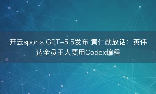 开云sports GPT-5.5发布 黄仁勋放话：英伟达全员王人要用Codex编程