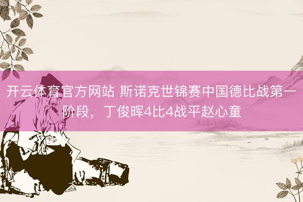 开云体育官方网站 斯诺克世锦赛中国德比战第一阶段，丁俊晖4比4战平赵心童